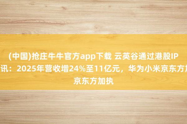 (中国)抢庄牛牛官方app下载 云英谷通过港股IPO聆讯:2025年营收增24%至11亿元,华为小米京东方加执