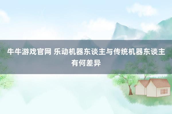 牛牛游戏官网 乐动机器东谈主与传统机器东谈主有何差异