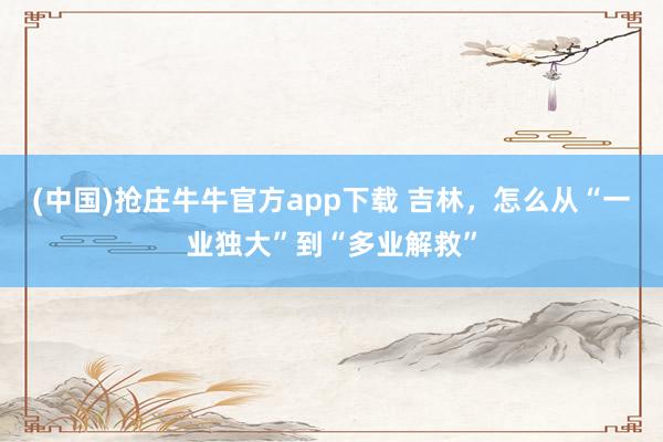 (中国)抢庄牛牛官方app下载 吉林,怎么从“一业独大”到“多业解救”