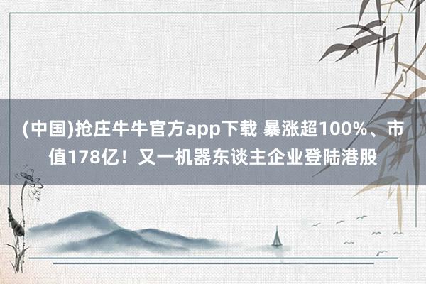 (中国)抢庄牛牛官方app下载 暴涨超100%、市值178亿！又一机器东谈主企业登陆港股