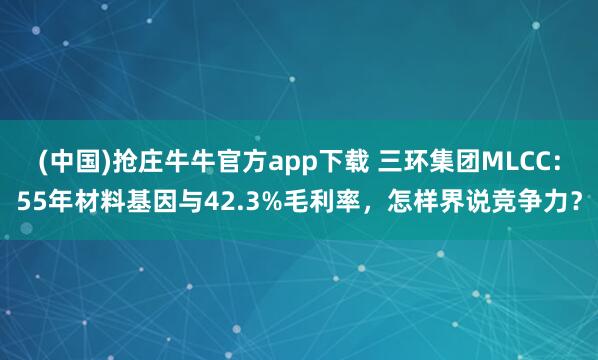 (中国)抢庄牛牛官方app下载 三环集团MLCC：55年材料基因与42.3%毛利率，怎样界说竞争力？