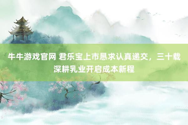 牛牛游戏官网 君乐宝上市恳求认真递交，三十载深耕乳业开启成本新程