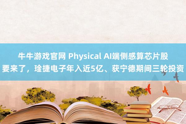 牛牛游戏官网 Physical AI端侧感算芯片股要来了，琻捷电子年入近5亿、获宁德期间三轮投资