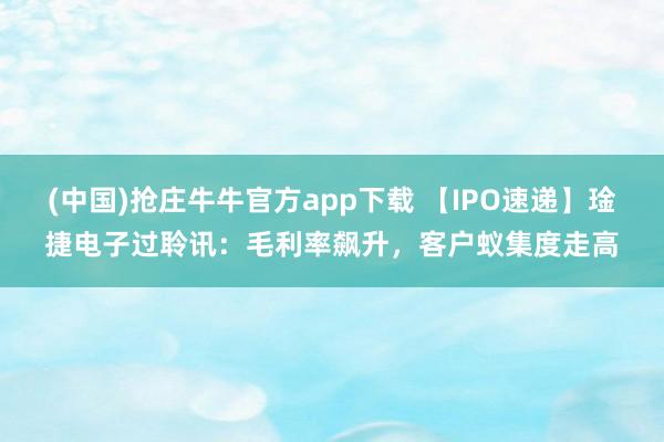 (中国)抢庄牛牛官方app下载 【IPO速递】琻捷电子过聆讯：毛利率飙升，客户蚁集度走高