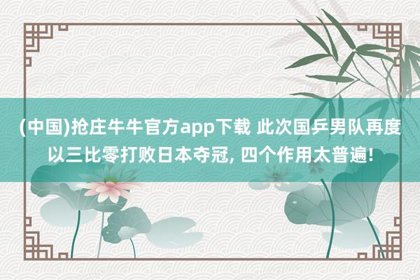 (中国)抢庄牛牛官方app下载 此次国乒男队再度以三比零打败日本夺冠, 四个作用太普遍!