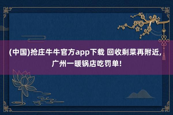 (中国)抢庄牛牛官方app下载 回收剩菜再附近， 广州一暖锅店吃罚单!