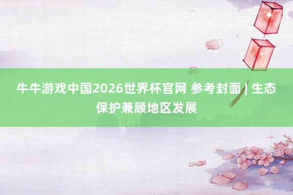 牛牛游戏中国2026世界杯官网 参考封面 | 生态保护兼顾地区发展