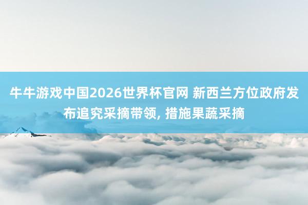 牛牛游戏中国2026世界杯官网 新西兰方位政府发布追究采摘带领， 措施果蔬采摘