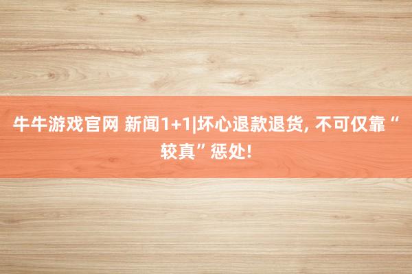 牛牛游戏官网 新闻1+1|坏心退款退货, 不可仅靠“较真”惩处!