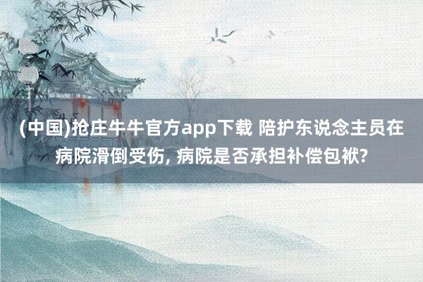 (中国)抢庄牛牛官方app下载 陪护东说念主员在病院滑倒受伤, 病院是否承担补偿包袱?