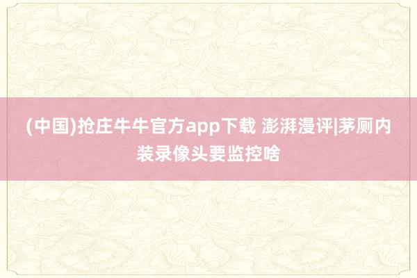 (中国)抢庄牛牛官方app下载 澎湃漫评|茅厕内装录像头要监控啥
