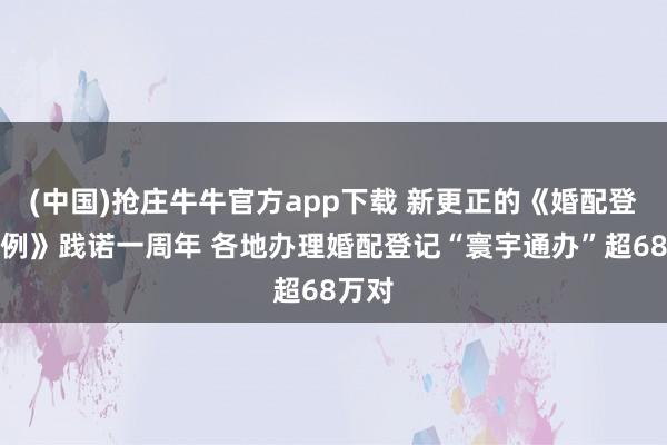 (中国)抢庄牛牛官方app下载 新更正的《婚配登记条例》践诺一周年 各地办理婚配登记“寰宇通办”超68万对