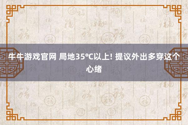牛牛游戏官网 局地35℃以上! 提议外出多穿这个心绪