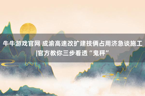 牛牛游戏官网 成渝高速改扩建技俩占用济急谈施工|官方教你三步看透“鬼秤”