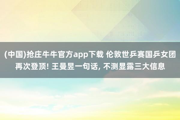 (中国)抢庄牛牛官方app下载 伦敦世乒赛国乒女团再次登顶! 王曼昱一句话， 不测显露三大信息