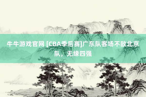 牛牛游戏官网 [CBA季后赛]广东队客场不敌北京队，无缘四强