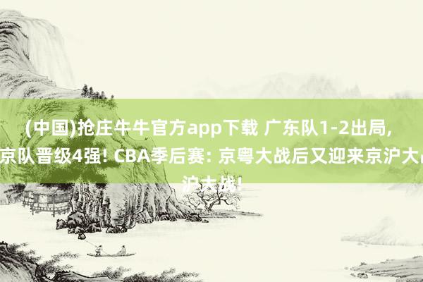 (中国)抢庄牛牛官方app下载 广东队1-2出局, 北京队晋级4强! CBA季后赛: 京粤大战后又迎来京沪大战!