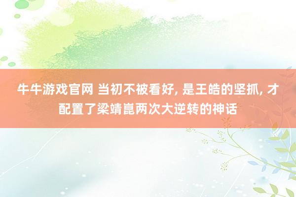 牛牛游戏官网 当初不被看好， 是王皓的坚抓， 才配置了梁靖崑两次大逆转的神话
