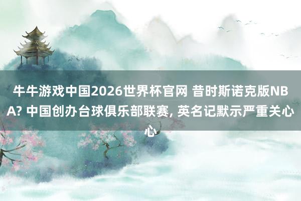 牛牛游戏中国2026世界杯官网 昔时斯诺克版NBA? 中国创办台球俱乐部联赛， 英名记默示严重关心