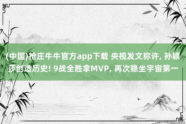(中国)抢庄牛牛官方app下载 央视发文称许, 孙颖莎创造历史! 9战全胜拿MVP, 再次稳坐宇宙第一