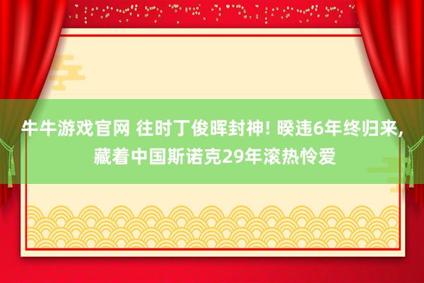 牛牛游戏官网 往时丁俊晖封神! 暌违6年终归来， 藏着中国斯诺克29年滚热怜爱