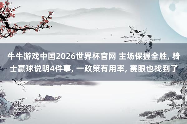 牛牛游戏中国2026世界杯官网 主场保握全胜， 骑士赢球说明4件事， 一政策有用率， 赛眼也找到了