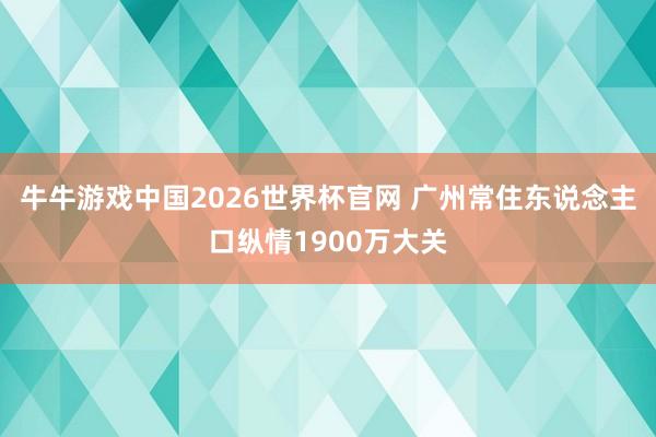 牛牛游戏中国2026世界杯官网 广州常住东说念主口纵情1900万大关