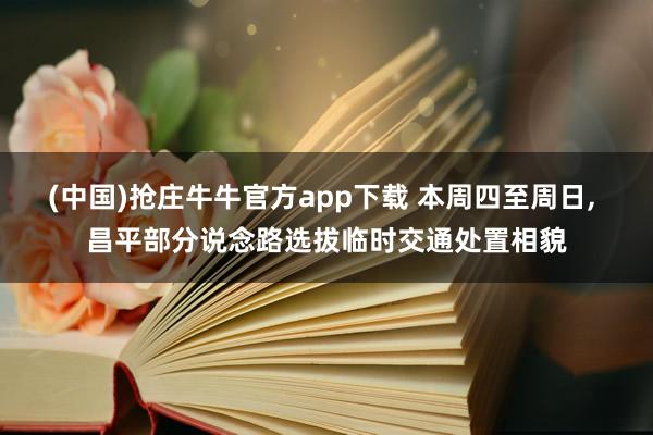 (中国)抢庄牛牛官方app下载 本周四至周日， 昌平部分说念路选拔临时交通处置相貌