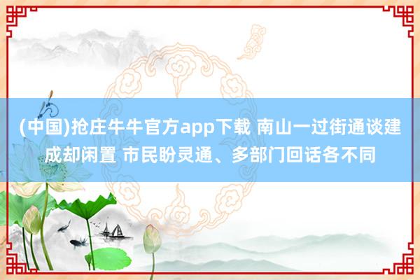 (中国)抢庄牛牛官方app下载 南山一过街通谈建成却闲置 市民盼灵通、多部门回话各不同