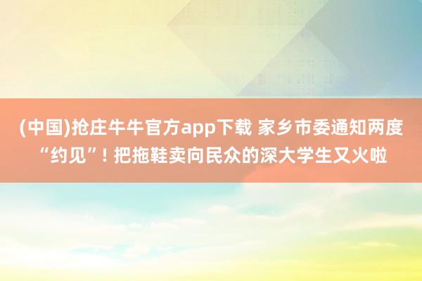 (中国)抢庄牛牛官方app下载 家乡市委通知两度“约见”! 把拖鞋卖向民众的深大学生又火啦