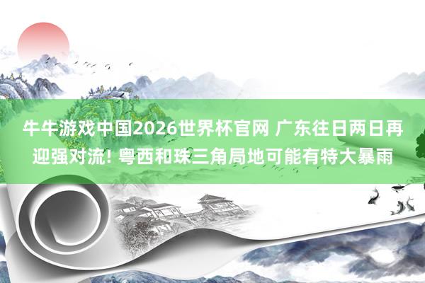 牛牛游戏中国2026世界杯官网 广东往日两日再迎强对流! 粤西和珠三角局地可能有特大暴雨