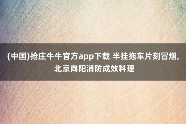 (中国)抢庄牛牛官方app下载 半挂拖车片刻冒烟, 北京向阳消防成效料理