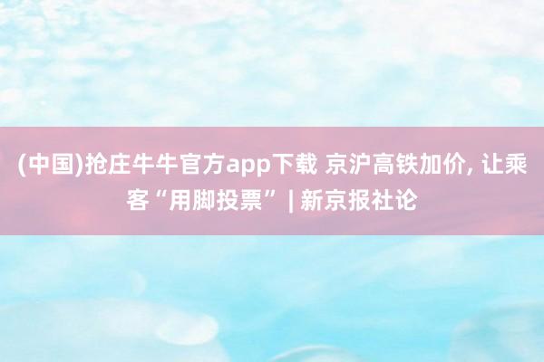 (中国)抢庄牛牛官方app下载 京沪高铁加价, 让乘客“用脚投票” | 新京报社论