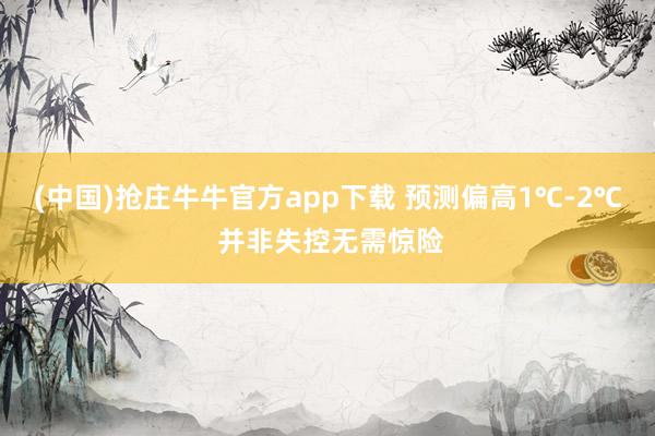 (中国)抢庄牛牛官方app下载 预测偏高1℃-2℃ 并非失控无需惊险