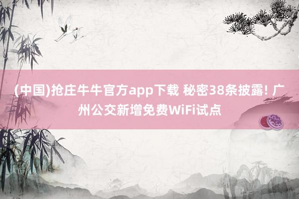 (中国)抢庄牛牛官方app下载 秘密38条披露! 广州公交新增免费WiFi试点