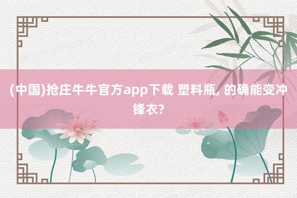 (中国)抢庄牛牛官方app下载 塑料瓶， 的确能变冲锋衣?