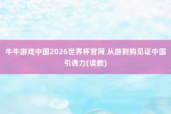 牛牛游戏中国2026世界杯官网 从游到购见证中国引诱力(读数)