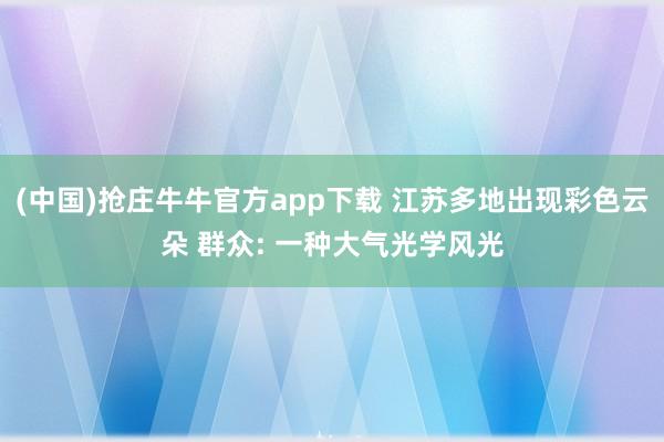 (中国)抢庄牛牛官方app下载 江苏多地出现彩色云朵 群众: 一种大气光学风光