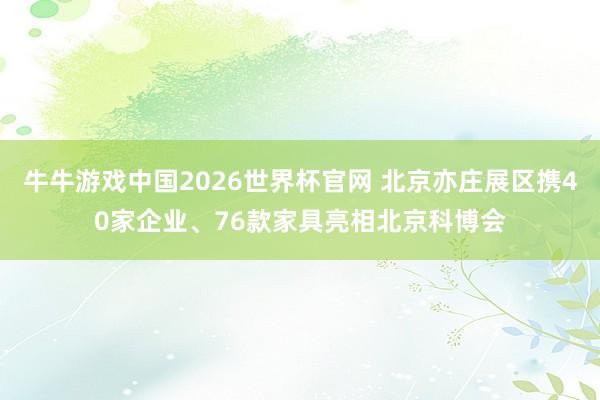 牛牛游戏中国2026世界杯官网 北京亦庄展区携40家企业、76款家具亮相北京科博会