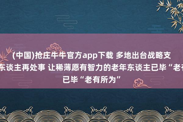 (中国)抢庄牛牛官方app下载 多地出台战略支抓老年东谈主再处事 让稀薄愿有智力的老年东谈主已毕“老有所为”
