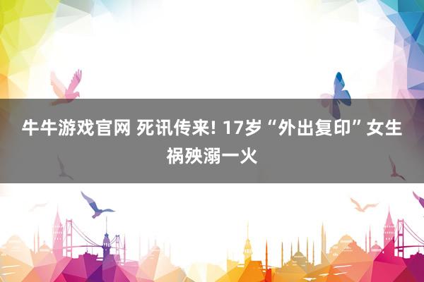 牛牛游戏官网 死讯传来! 17岁“外出复印”女生祸殃溺一火