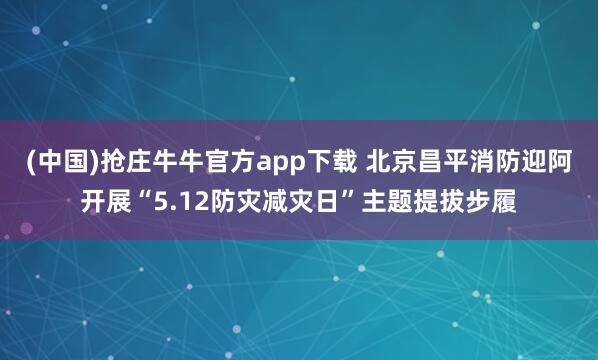 (中国)抢庄牛牛官方app下载 北京昌平消防迎阿开展“5.12防灾减灾日”主题提拔步履