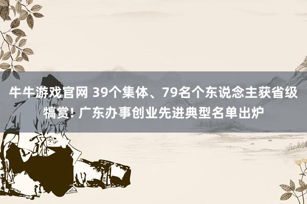 牛牛游戏官网 39个集体、79名个东说念主获省级犒赏! 广东办事创业先进典型名单出炉