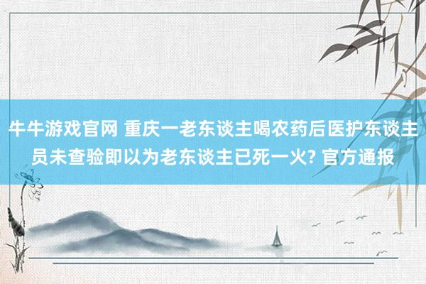 牛牛游戏官网 重庆一老东谈主喝农药后医护东谈主员未查验即以为老东谈主已死一火? 官方通报