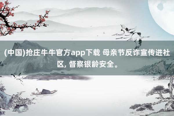 (中国)抢庄牛牛官方app下载 母亲节反诈宣传进社区, 督察银龄安全。