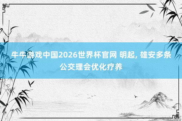 牛牛游戏中国2026世界杯官网 明起, 雄安多条公交理会优化疗养