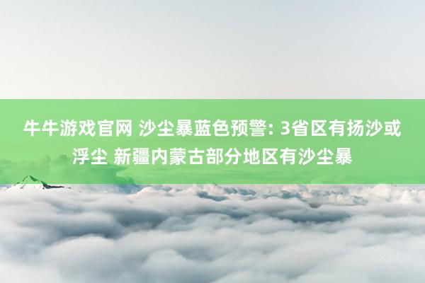 牛牛游戏官网 沙尘暴蓝色预警: 3省区有扬沙或浮尘 新疆内蒙古部分地区有沙尘暴