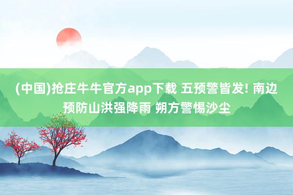 (中国)抢庄牛牛官方app下载 五预警皆发! 南边预防山洪强降雨 朔方警惕沙尘