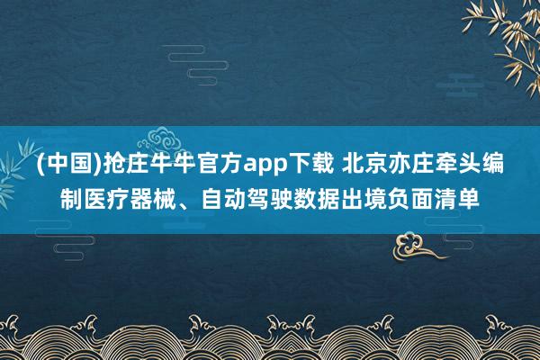 (中国)抢庄牛牛官方app下载 北京亦庄牵头编制医疗器械、自动驾驶数据出境负面清单