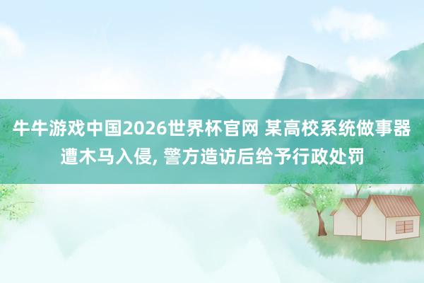 牛牛游戏中国2026世界杯官网 某高校系统做事器遭木马入侵， 警方造访后给予行政处罚